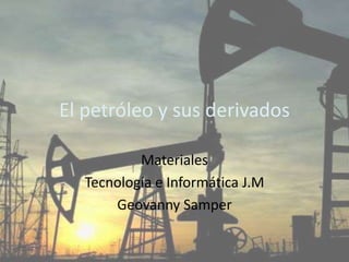 El petróleo y sus derivados Materiales Tecnología e Informática J.M Geovanny Samper 