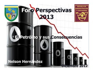 Foro Perspectivas
            2013


   El Petróleo y sus Consecuencias




Nelson Hernández
                        Diciembre 2012
 
