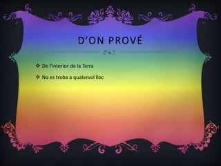 D’ON PROVÉ
 De l’interior de la Terra
 No es troba a qualsevol lloc
 