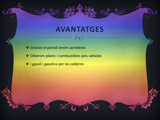 AVANTATGES
 Gràcies el petroli tenim carreteres
 Obtenim plàstic i combustibles pels vehicles
 I gasoil i gasolina per les calderes
 