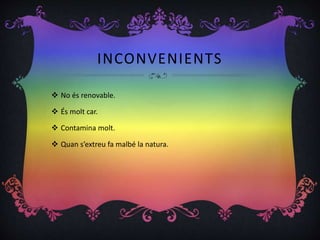 INCONVENIENTS
 No és renovable.
 És molt car.
 Contamina molt.
 Quan s’extreu fa malbé la natura.
 