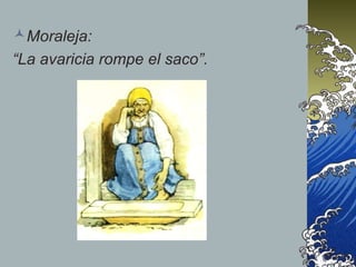 Moraleja:
“La avaricia rompe el saco”.
 