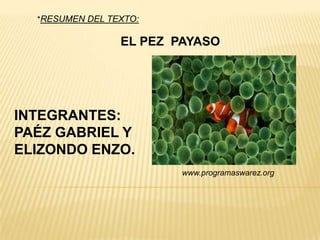 *RESUMEN DEL TEXTO:

EL PEZ PAYASO

INTEGRANTES:
PAÉZ GABRIEL Y
ELIZONDO ENZO.
www.programaswarez.org

 