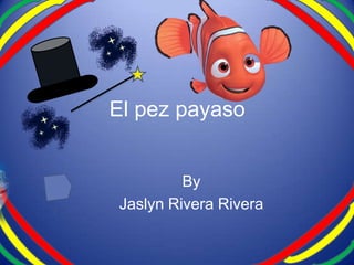 El pez payaso


         By
Jaslyn Rivera Rivera
 