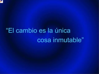 “El cambio es la única                 cosa inmutable”