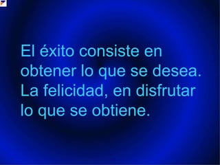 El éxito consiste en obtener lo que se desea. La felicidad, en disfrutar lo que se obtiene. 