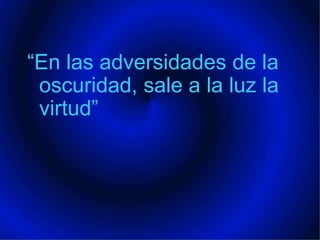 “En las adversidades de la oscuridad, sale a la luz la virtud”