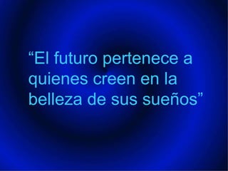 “El futuro pertenece a quienes creen en la belleza de sus sueños” 