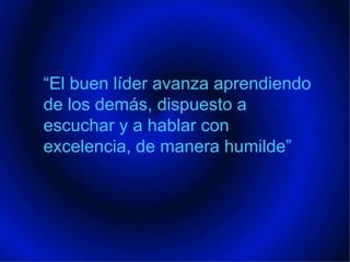 “El buen líder avanza aprendiendo de los demás, dispuesto a escuchar y a hablar con excelencia, de manera humilde”