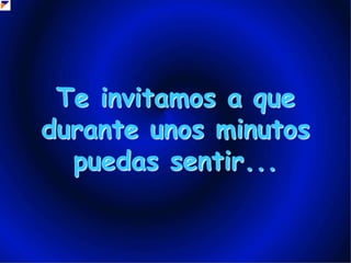 Te invitamos a que durante unos minutos puedas sentir...