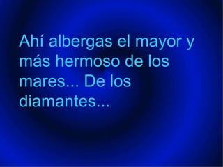 Ahí albergas el mayor y más hermoso de los mares... De los diamantes...