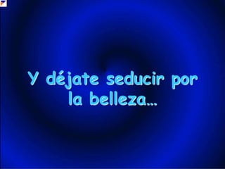 Y déjate seducir porla belleza…