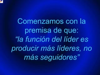 Comenzamos con la premisa de que:  “la función del líder es producir más líderes, no más seguidores”