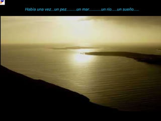 Había una vez...un pez.........un mar...........un río.....un sueño.....
