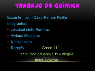 Docente : John Dairo Ramos Pinilla
Integrantes:
• Jokabed nieto Ramírez
• Viviana Monsalve
• Nelson cano
• Rengifo Grado 11°
Institución educativa fe y alegria
Ibague-tolima
 