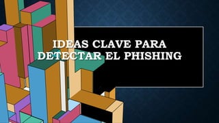 6.53
IDEAS CLAVE PARA
DETECTAR EL PHISHING
 