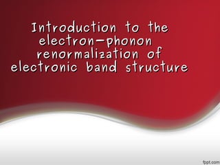 Introduction to theIntroduction to the
electron-phononelectron-phonon
renormalization ofrenormalization of
electronic band structureelectronic band structure
 