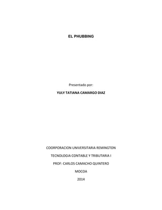 EL PHUBBING
Presentado por:
YULY TATIANA CAMARGO DIAZ
COORPORACION UNIVERSITARIA REMINGTON
TECNOLOGIA CONTABLE Y TRIBUTARIA I
PROF: CARLOS CAMACHO QUINTERO
MOCOA
2014
 