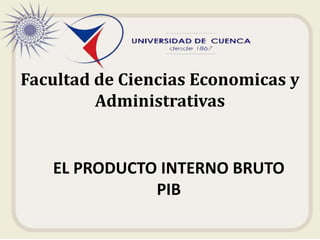 Facultad de Ciencias Economicas y 
Administrativas 
EL PRODUCTO INTERNO BRUTO 
PIB 
 