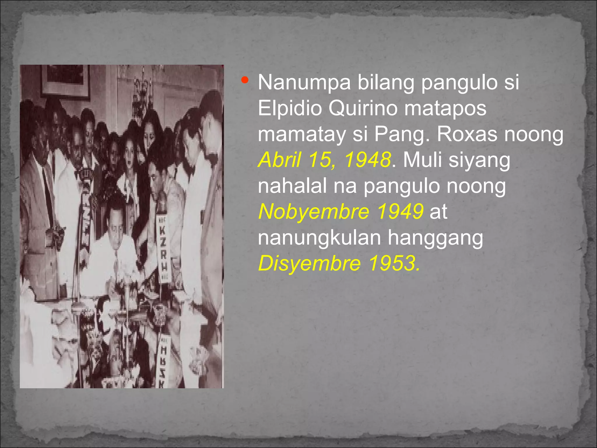 Nanumpa bilang pangulo si Elpidio Quirino matapos mamatay si Pang. Roxas noong  Abril 15, 1948 . Muli siyang nahalal na pangulo noong  Nobyembre 1949  at nanungkulan hanggang  Disyembre 1953. 