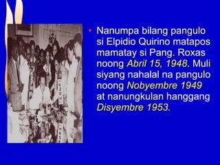 Nanumpa bilang pangulo si Elpidio Quirino matapos mamatay si Pang. Roxas noong  Abril 15, 1948 . Muli siyang nahalal na pangulo noong  Nobyembre 1949  at nanungkulan hanggang  Disyembre 1953. 