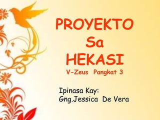 PROYEKTO
   Sa
 HEKASI
 V-Zeus Pangkat 3


Ipinasa Kay:
Gng.Jessica De Vera
 