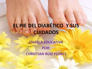EL PIE DEL DIABÉTICO  Y SUS CUIDADOS CHARLA EDUCATIVA POR: CHRISTIAN RUIZ FLORES 
