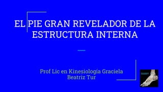 EL PIE GRAN REVELADOR DE LA
ESTRUCTURA INTERNA
Prof Lic en Kinesiología Graciela
Beatriz Tur
 