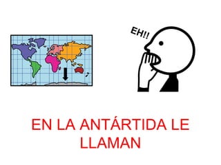 EN LA ANTÁRTIDA LE 
LLAMAN 
 