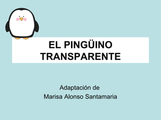 EL PINGÜINO 
TRANSPARENTE 
Adaptación de 
Marisa Alonso Santamaria 
 