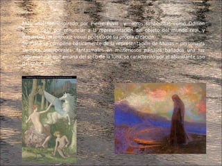 Más adelante inspirado por Pierre Puvis y otros simbolistas como Odilion
Rodon, optó por renunciar a la representación del objeto del mundo real, y
desarrolló un lenguaje visual poético de su propia creación.
Su estilo se compone básicamente de la representación de Musas – personajes
siempre atemporales- fantasmales en misteriosos paisajes bañados una luz
sobrenatural que emana del sol o de la luna, se caracterizó por el abundante uso
del color azul.
 
