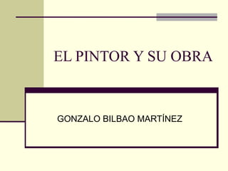 EL PINTOR Y SU OBRA GONZALO BILBAO MARTÍNEZ 