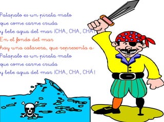 Patapalo es un pirata malo
que come carne cruda
y bebe agua del mar ¡CHA, CHA, CHÁ!
En el fondo del mar
hay una calavera, que representa a:
Patapalo es un pirata malo
que come carne cruda
y bebe agua del mar ¡CHA, CHA, CHÁ!
 