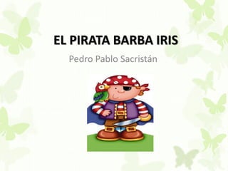 EL PIRATA BARBA IRIS
Pedro Pablo Sacristán
 