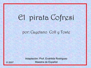 El  pirata Cofresi por: Cayetano  Coll y Toste Adaptación: Prof. Evahilda Rodriguez Maestra de Español © 2007 