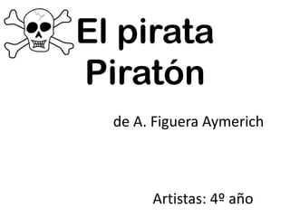 El pirata Piratón                        de A. Figuera Aymerich                                Artistas: 4º año 