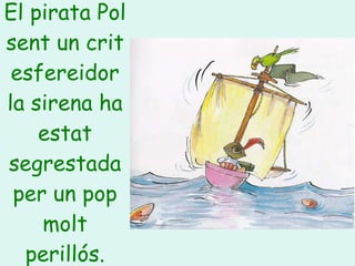 El pirata Pol sent un crit esfereidor la sirena ha estat segrestada per un pop molt perillós. 