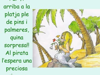 Per fi arriba a la platja ple de pins i palmeres, quina sorpresa!! Al pirata l’espera una preciosa sirena. 