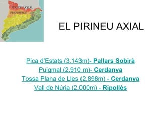 EL PIRINEU AXIAL
Pica d’Estats (3.143m)- Pallars Sobirà
Puigmal (2.910 m)- Cerdanya
Tossa Plana de Lles (2.898m) - Cerdanya
Vall de Núria (2.000m) - Ripollès
 