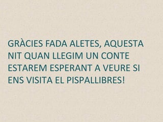 GRÀCIES FADA ALETES, AQUESTA
NIT QUAN LLEGIM UN CONTE
ESTAREM ESPERANT A VEURE SI
ENS VISITA EL PISPALLIBRES!
 