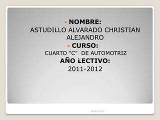  NOMBRE:
ASTUDILLO ALVARADO CHRISTIAN
         ALEJANDRO
          CURSO:
   CUARTO “C” DE AUTOMOTRIZ
       AÑO LECTIVO:
         2011-2012




                08/05/2012
 
