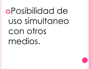 Posibilidadde
uso simultaneo
con otros
medios.
 