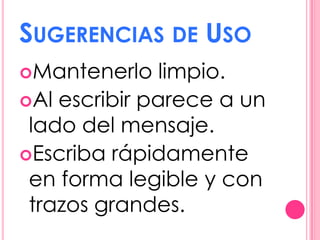 SUGERENCIAS DE USO
Mantenerlo    limpio.
Al escribir parece a un
 lado del mensaje.
Escriba rápidamente
 en forma legible y con
 trazos grandes.
 