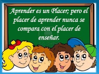 Aprender es un Placer; pero el
 placer de aprender nunca se
   compara con el placer de
           enseñar.
 