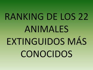 RANKING DE LOS 22
ANIMALES
EXTINGUIDOS MÁS
CONOCIDOS
 