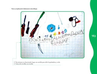 143
Para su explicación elaboraron este dibujo.
Necesitamos un desarmador largo con estrella para abrir la grabadora y verla.•	
Tenía ocho tornillos con estrella.•	
 