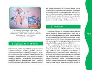 159
Se muestra la producción de lo que Monse
refiere sobre su abuelita cuando se enferma y la llevan
a Urgencias al hospital. Señaló también que su abuelita
es buena, por eso le pone corazones
y además sabe hacer tortillas
Los juegos de los abuelos
Posteriormente, hicimos un guión de tres preguntas con las
que entrevistaron a sus abuelitas o abuelitos. Con las res­
puestas registramos en un cuadro los juegos que sus abueli­
tos jugaron cuando eran niños.Entre todos redactamos una
invitación a una abuelita, quien asistió al grupo a compartir
su juego las cebollitas, y explicó en qué consistía: sentados,
tomados de la cintura debían agarrarse fuerte y evitar que
un compañero los desprendiera (fuera arrancando las cebo­
llas), después lo realizamos en el patio. Los niños se mostra­
ron divertidos e interesados en preguntar por otros juegos;
lesplaticótambiéndelapegajosayaldetallarladinámicalos
alumnos relacionaron que se trataba del juego actualmente
conocido como la traes; también compartió los encantados,
donde un niño encanta a un compañero al tocarlo y éste
queda inmovilizado hasta que otro logra desencantarlo.
Las cebollitas
La actividad de investigación tomó mayor relevancia al com­
partirla después de la visita que la abuelita hizo al aula, ya
que esto motivó a los alumnos a querer jugar las activida­
des que sus abuelos les habían platicado. De igual manera
generó que otros niños quisieran invitar a sus abuelos a pla­
ticarnos sus experiencias de juego;así que se decidió invitar
al abuelito de Edgardo y a la abuelita de Cristina.
Los relatos de estos abuelos fueron interesantes por­
que hablaron no sólo de juegos, sino también de los con­
textos en los cuales los practicaban, así como las normas y
reglas que en casa tenían para llevarlos a cabo.Platicaron de
juegos como: el bat, voleibol, las canicas, la brinca soga, las
escondidas, la matatena, el avión (también llamado bebele-
che),la víbora de la mar,las adivinanzas,el balero,caricaturas
presenta nombres de… (cantar y dar palmadas para llevar
el ritmo y mención de nombres de: animales, personas, ciu­
dades, etcétera), además, serpientes y escaleras, carritos, las
 