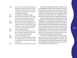 171
Isaías:	 Es mi casa: aquí está la cocina donde mi
mamá hace de comer; en este sillón se sienta
mi abue­lito a ver la tele; éste es mi coche con
el que juego cuando la tele me aburre (siem­
pre señalando en el dibujo).
Mtra.:	 ¿Y aquí qué hay? (señalando el dibujo).
Isaías:	 Ah,es el cuarto de mis abuelitos,y a la vueltita
está el mío y de mi mamá, pero no se ve por­
que éste lo tapa (refiriéndose al primero).
Mtra.:	 Isaías,¿por qué está este vestido en la sala?
Isaías:	 Es que no ves que el patio (señalándolo) está
chiquito y si llueve mi abuelita mete la ropa
para que no se moje y las pone en las sillas o
en el sillón y,¿qué crees? ¡hasta en la tele!
Mtra.:	 ¿Y esto qué es? (unas líneas).
Isaías:	 Es el cancel de la puerta para que no nos ro­
ben, está verde; mi abuelito lo pintó el otro
día,en su trabajo le dieron la pintura.
Mtra.:	 ¿Y por qué no lo pintaste verde?
Isaías:	 ¡Pues no ves que está bien chiquita mi crayo­
la! (Y efectivamente en otra ocasión me había
comentado que su crayola verde se estaba
terminando).
Mtra.:	 Es cierto,muy bien Isaías,puedes ir a tu lugar.
A partir de este diálogo pude inferir y corroborar mi fal­
ta de habilidad para interpretar con prontitud y tino las pro­
ducciones de mis alumnos, así como reconocer que poseen
conocimientos previos importantes que el contexto social y
familiar les ha brindado, mismos que son elementos funda­
mentales para la representación real e imaginaria del am­
biente,las emociones,las vivencias y experiencias obtenidas.
Entonces comprendí que para la actividad de “pintura”
yo esperaba de los pequeños la manifestación de ciertas
competencias,cuando no había proporcionado experiencias
significativas de aprendizaje que estimularan su logro.Mi ex­
perienciadocenteenestecampodistabadelosrequerimien­
tos que demanda el Programa de Educación Preescolar 2004.
Así que entendí la base de mi error: primero, suponer que el
trabajo docente en este campo formativo tenía los mismos
requerimientos que en prácticas anteriores y,en segundo lu­
gar, pero no menos importante, el pensar que lo que sabía
era suficiente para desarrollar mi práctica docente.
Con esta serie de reflexiones decidí “tomar las riendas”
de mi intervención. Comencé a ocuparme más de las nece­
sidades de mi grupo y a dejar de lado el uso de temas como
centro fundamental del trabajo;lo importante era el conjun­
to de habilidades que podía impulsar en los niños a partir de
lo que conocían y eran capaces de hacer.
 
