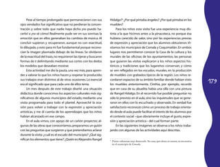 179
Pese al tiempo prolongado que permanecieron con sus
ojos vendados fue significativo que no perdieran la concen­
tración y sobre todo que nadie haya dicho ¡no puedo ha­
cerlo! o ¡no sé cómo! Realmente pude ver en sus sonrisas la
emoción que en ellos generaban los cambios de música. Al
concluir supieron y recuperaron, aunque no con exactitud,
lo dibujado,y esto para mí fue fundamental porque recono­
cían la imagen plasmada debajo de las líneas. Se olvidaron
de la exactitud del trazo,no requirieron las tijeras y buscaron
formas de ir delimitando mediante sus cortes con los dedos
los modelos que deseaban mostrar.
Esta actividad me dio la pauta,una vez más,para apren­
der a valorar lo que los niños hacen y respetar lo producido;
sus trabajos eran distintos al de otras ocasiones. Lo esencial
era el significado que para cada uno de ellos tenía.
Un mes después de este trabajo diseñé una situación
didáctica donde conocimos los aspectos culturales más sig­
nificativos de algunos municipios del estado, mediante una
visita programada para todo el plantel. Aproveché la oca­
sión para volver a trabajar con la expresión y apreciación
artísticas, y me dí cuenta de los aprendizajes que los niños
habían alcanzado en ese campo.
En el aula vimos, con apoyo de un cañón proyector, al­
gunas de las obras que conoceríamos,preparamos un guión
con las preguntas que surgieron y que pretendíamos aclarar
durante la visita:¿cuál es el escudo del municipio? ¿Qué sig­
nifican los elementos que tiene? ¿Quién es Alejandro Rangel
Hidalgo?2
¿Por qué pintaba ángeles? ¿Por qué pintaba en los
muebles?
Para los niños esta visita fue una experiencia muy dis­
tinta a la que hicimos antes a la pinacoteca, no porque ésa
hubiera carecido de valor, sino por las experiencias previas
de expresión y apreciación que los alumnos obtuvieron.Vi­
sitamos los municipios de Comala y Coquimatlán.En ambos
lugares nos permitieron conocer la Casa de la cultura y los
murales de las oficinas de los ayuntamientos; las personas
que guiaron las visitas explicaron a los niños aspectos his­
tóricos y tradiciones que los lugareños conservan, y cómo
se ven reflejados en los escudos, murales, en la producción
de muebles con grabados típicos de la región. Los niños re­
cordaron espacios de su ámbito familiar donde habían visto
los muebles anteriormente. Cinthia, por ejemplo, recordó
que en casa de su abuelita había una silla con una pintura
de Rangel Hidalgo. En el recorrido fue posible preguntar no
sólo lo previsto en el aula,sino las inquietudes que se gene­
raron en ellos con lo escuchado y observado. En verdad fue
satisfactorio reconocer cómo un proceso de trabajo orienta­
do desde el aula puede facilitar el interés de los alumnos por
el contexto social −que obviamente incluye el gusto,expre­
sión y apreciación artística− del cual forman parte.
En las siguientes imágenes se observa a los niños traba­
jando con algunas de las actividades aquí descritas.
2
	 Pintor colimense muy destacado. Su casa, que ahora es museo, se encuentra
en el municipio de Comala.
 