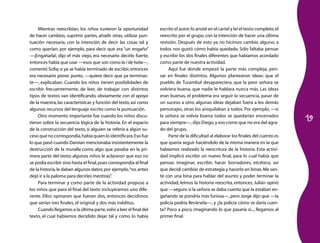 19
Mientras reescribían, los niños tuvieron la oportunidad
de hacer cambios, suprimir partes, añadir otras, utilizar pun-
tuación necesaria, con la intención de decir las cosas tal y
como querían; por ejemplo, para decir que era “un engaño”
—¡Engañarla!, dijo el más viejo, era necesario decirlo fuerte,
entonces había que usar —esos que son como la i de Isela—,
comentó Sofía; si ya se había terminado de escribir,entonces
era necesario poner punto, —quiere decir que ya terminas-
te—, explicaban. Cuando los niños tienen posibilidades de
escribir frecuentemente, de leer, de trabajar con distintos
tipos de textos van identificando, obviamente con el apoyo
de la maestra,las características y función del texto,así como
algunos recursos del lenguaje escrito como la puntuación.
Otro momento importante fue cuando los niños discu-
tieron sobre la secuencia lógica de la historia. En el espacio
de la construcción del texto, si alguien se refería a algún su-
ceso que no correspondía,había quien lo identificara.Eso fue
lo que pasó cuando Damian mencionaba insistentemente la
destrucción de la muralla como algo que pasaba en la pri-
mera parte del texto; algunos niños le aclararon que eso no
se podía escribir sino hasta el final,pues correspondía al final
de la historia,le daban algunos datos;por ejemplo,“no,antes
dejó ir a la paloma para decirles mentiras”.
Para terminar y como parte de la actividad propuse a
los niños que para el final del texto incluyéramos uno dife-
rente. Ellos opinaron que fueran dos, entonces decidimos
que serían tres finales, el original y dos más inéditos.
Cuando llegamos a la última parte,volví a leer el final del
texto, el cual habíamos decidido dejar tal y como lo había
escrito el autor;lo anoté en el cartel y leí el texto completo,el
reescrito por el grupo, con la intención de hacer una última
revisión. Después de esto ya no hicimos cambio alguno; a
todos nos gustó cómo había quedado. Sólo faltaba pensar
y escribir los dos finales diferentes que habíamos acordado
como parte de nuestra actividad.
Aquí fue donde empezó la parte más compleja, pen-
sar en finales distintos. Algunos plantearon ideas: que el
pueblo de Turambul desapareciera, que la peor señora se
volviera buena, que nadie le hablara nunca más. Las ideas
eran buenas, el problema era seguir la secuencia, pasar de
un suceso a otro; algunas ideas dejaban fuera a los demás
personajes, otras los aniquilaban a todos. Por ejemplo, —si
la señora se volvía buena todos se quedarían encerrados
para siempre—,dijo Diego,y eso como que no era del agra-
do del grupo.
Parte de la dificultad al elaborar los finales del cuento es
que quería seguir haciéndolo de la misma manera en la que
habíamos realizado la reescritura de la historia. Esta activi-
dad implicó escribir un nuevo final, para lo cual había que
pensar, imaginar, escribir, hacer borradores, etcétera, así
que decidí cambiar de estrategia y hacerlo en binas.Me sen-
té con una bina para hablar del asunto y poder terminar la
actividad, leímos la historia reescrita, entonces, Julián opinó
que —seguro si la señora se daba cuenta que la estaban en-
gañando se pondría más furiosa—, pero Jorge dijo que —la
policía podría llevársela—, y ¿la policía cómo se daría cuen-
ta? Poco a poco, imaginando lo que pasaría si..., llegamos al
primer final.
 